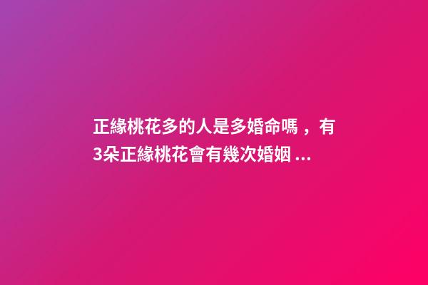 正緣桃花多的人是多婚命嗎，有3朵正緣桃花會有幾次婚姻 正緣桃花多說明什么，八字里正緣桃花有兩多是什么意思